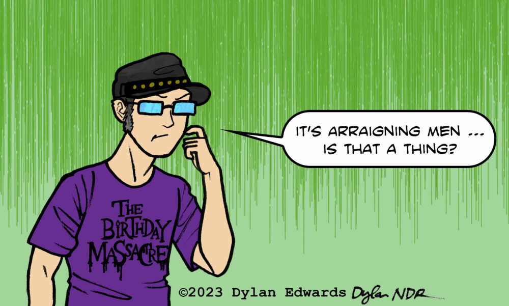 Cartoon self-portrait of artist Dylan Edwards, excerpted from one of his comics. He is standing to the left side of the panel, wearing a black hat with metal studs across the front, glasses, and a purple t-shirt featuring The Birthday Massacre band logo. He has a quizzical look, and has a speech balloon that reads: "It's arraigning men ... is that a thing?"